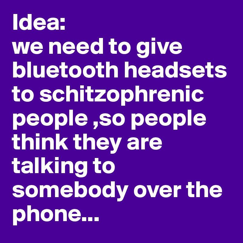 Idea: 
we need to give bluetooth headsets to schitzophrenic people ,so people think they are talking to somebody over the phone...