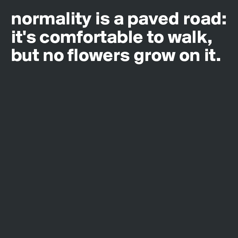 normality is a paved road: 
it's comfortable to walk, but no flowers grow on it.







