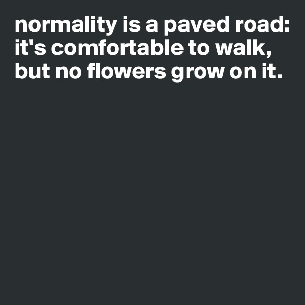normality is a paved road: 
it's comfortable to walk, but no flowers grow on it.







