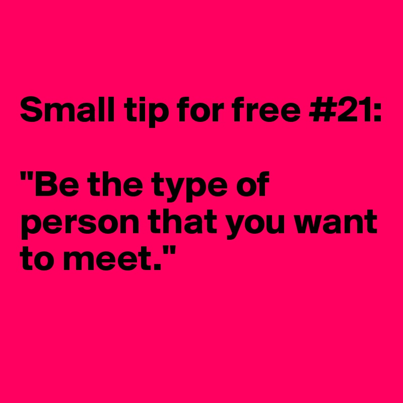 

Small tip for free #21: 

"Be the type of person that you want to meet."

