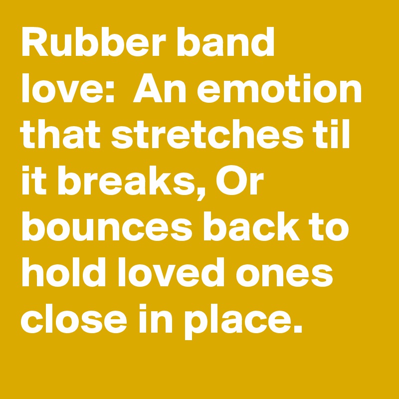 Rubber band love:  An emotion that stretches til it breaks, Or bounces back to hold loved ones close in place.