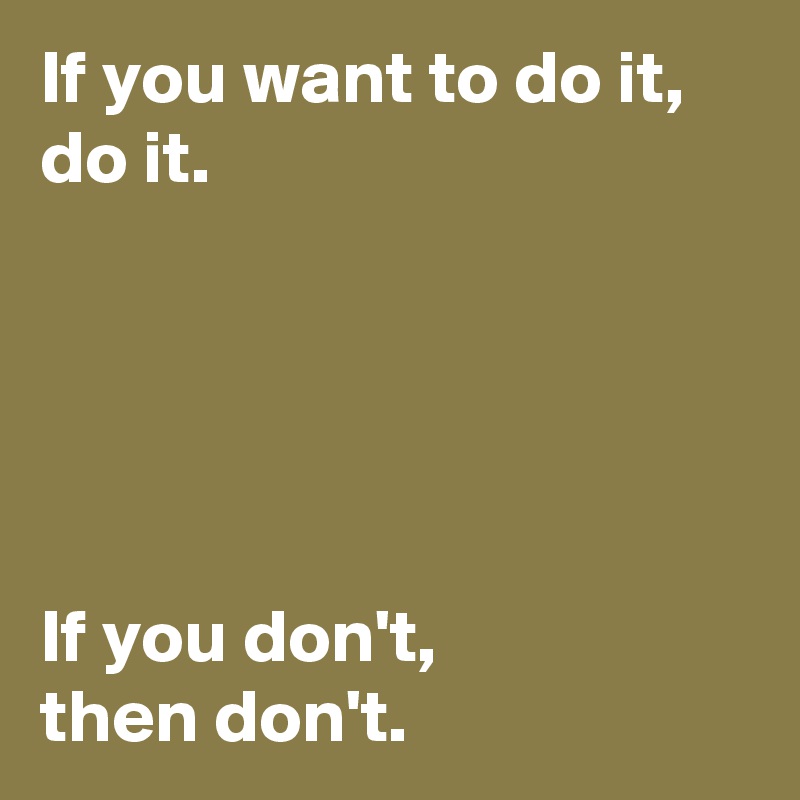 If you want to do it, do it.





If you don't, 
then don't.