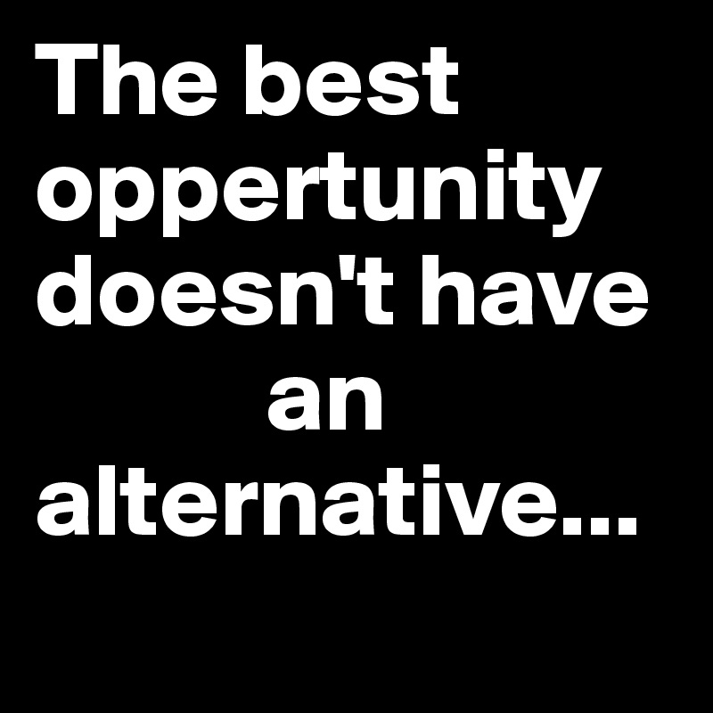 The best oppertunity doesn't have         
           an alternative...
