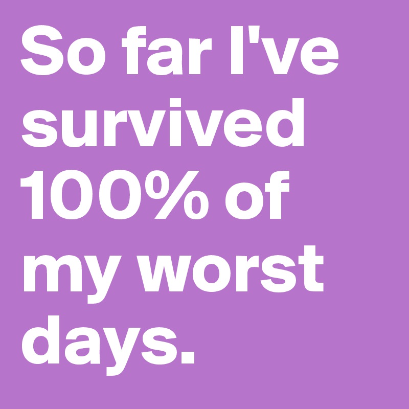 So far I've survived 100% of my worst days. 