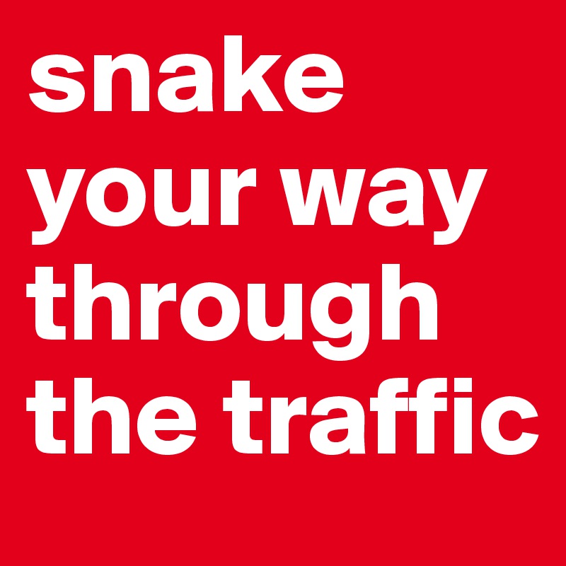 snake your way through the traffic