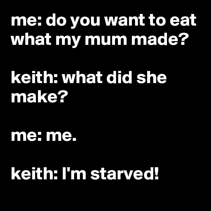 me: do you want to eat what my mum made?

keith: what did she make?

me: me.

keith: I'm starved!