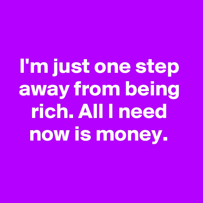 

I'm just one step away from being rich. All I need now is money. 


