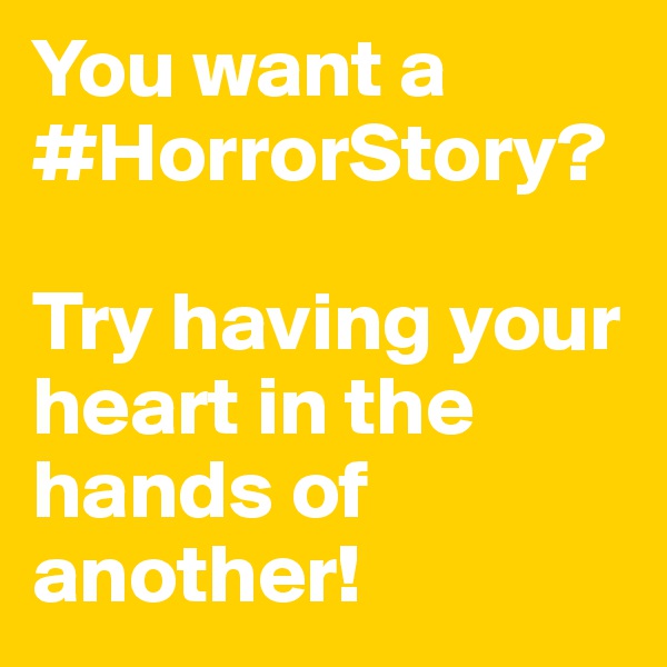 You want a #HorrorStory?

Try having your heart in the hands of another!