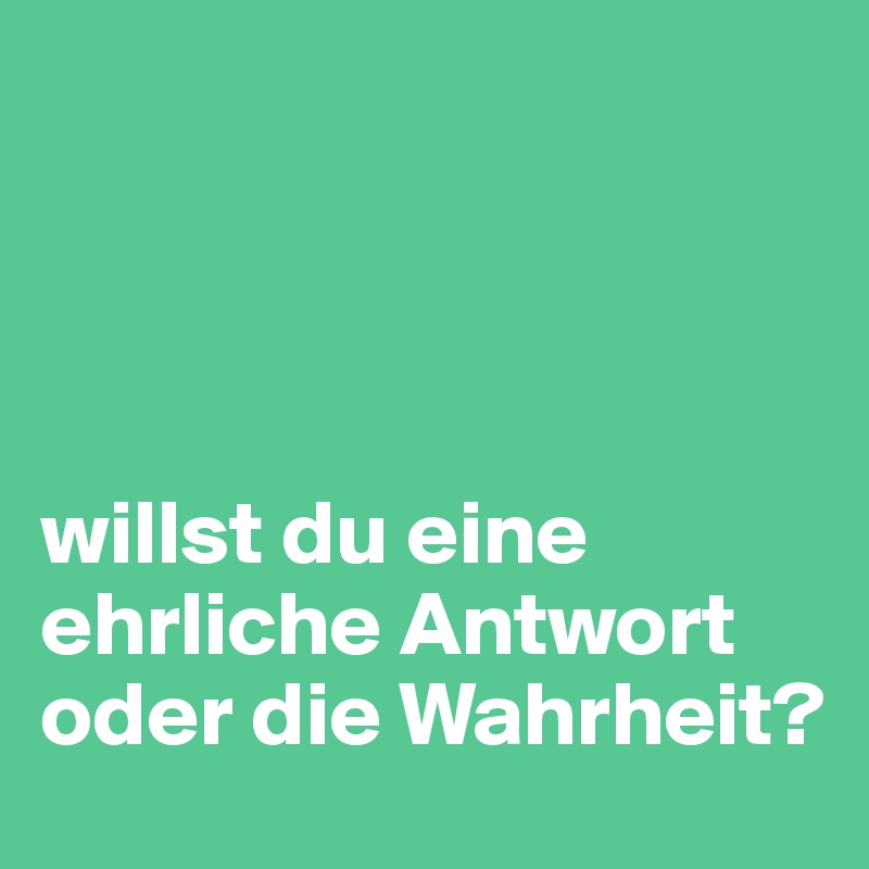 




willst du eine ehrliche Antwort oder die Wahrheit?