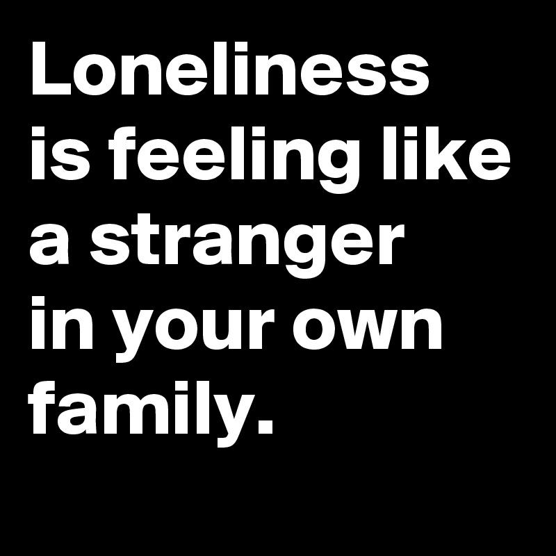 Loneliness
is feeling like a stranger 
in your own family. 