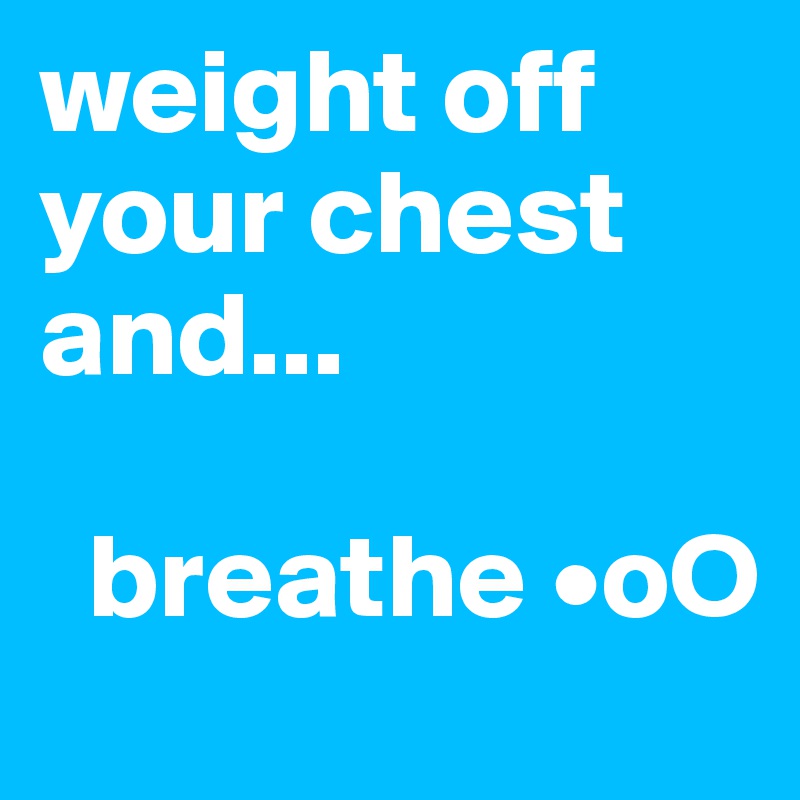 weight off your chest and...

  breathe •oO