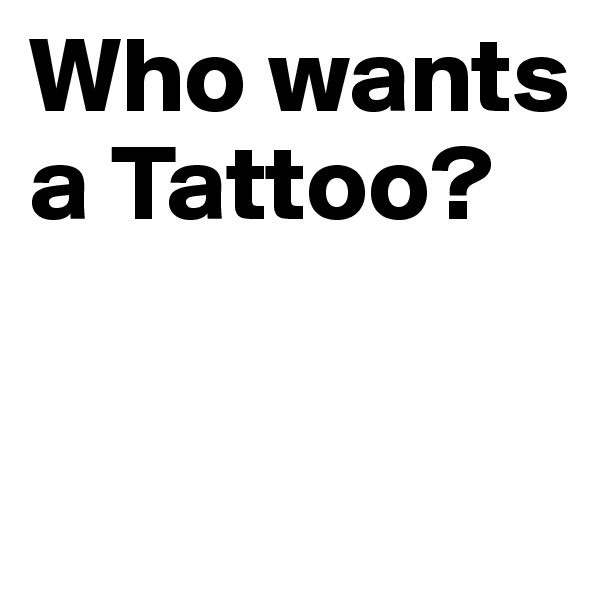Who wants a Tattoo?

