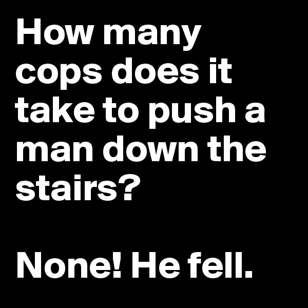How many cops does it take to push a man down the stairs? 

None! He fell.