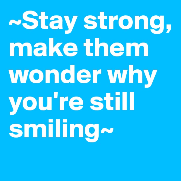 ~Stay strong, make them wonder why you're still smiling~