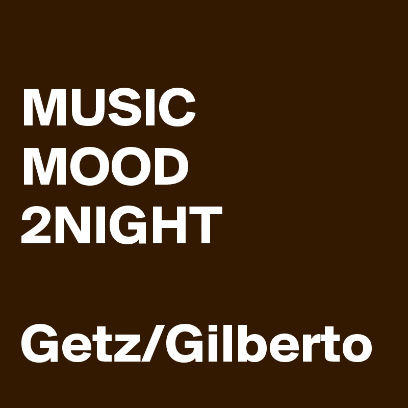 
MUSIC
MOOD
2NIGHT

Getz/Gilberto