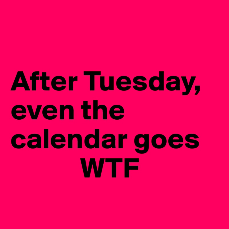 

After Tuesday, even the calendar goes
            WTF
