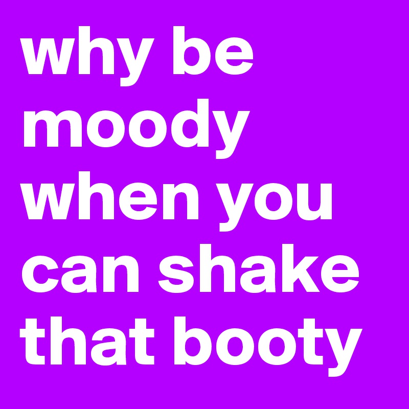 why-be-moody-when-you-can-shake-that-booty-post-by-emiledi77-on