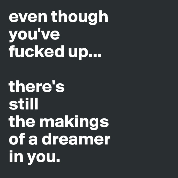even though
you've
fucked up...

there's 
still
the makings 
of a dreamer
in you.