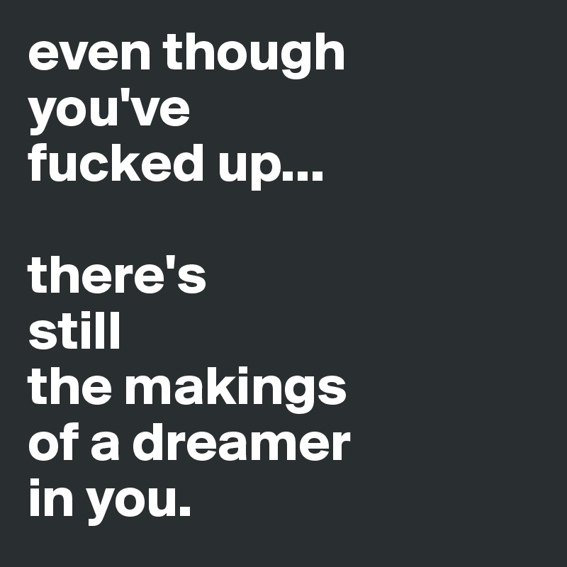 even though
you've
fucked up...

there's 
still
the makings 
of a dreamer
in you.