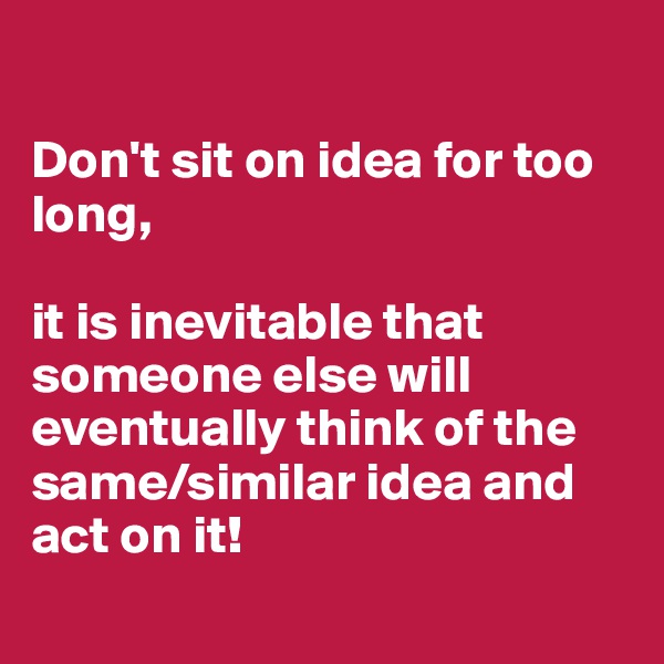 

Don't sit on idea for too long,

it is inevitable that someone else will eventually think of the same/similar idea and act on it!

