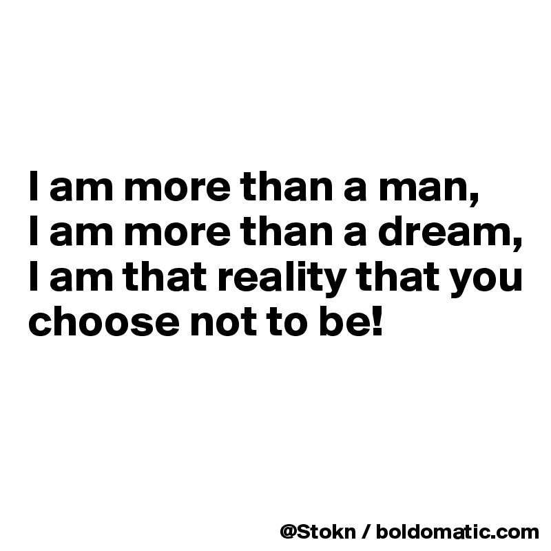 


I am more than a man,
I am more than a dream,
I am that reality that you choose not to be!


