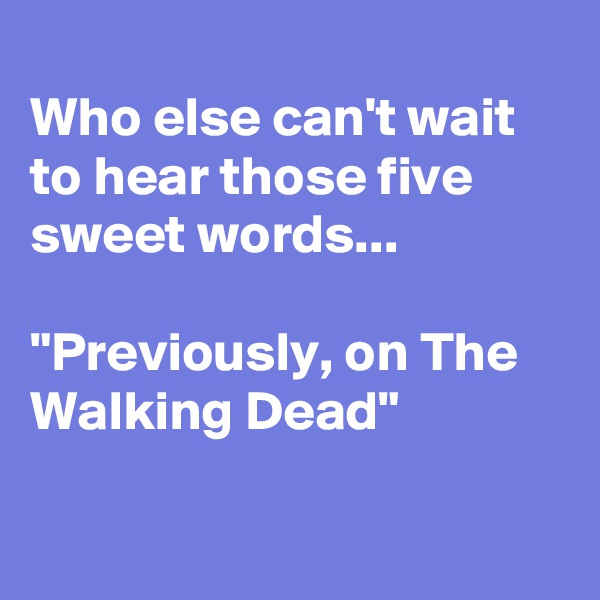 
Who else can't wait to hear those five sweet words...

"Previously, on The Walking Dead"


