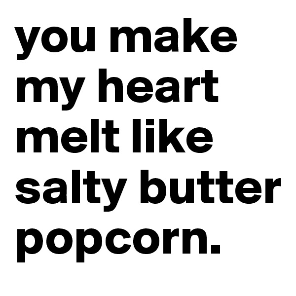 you make my heart melt like salty butter popcorn.