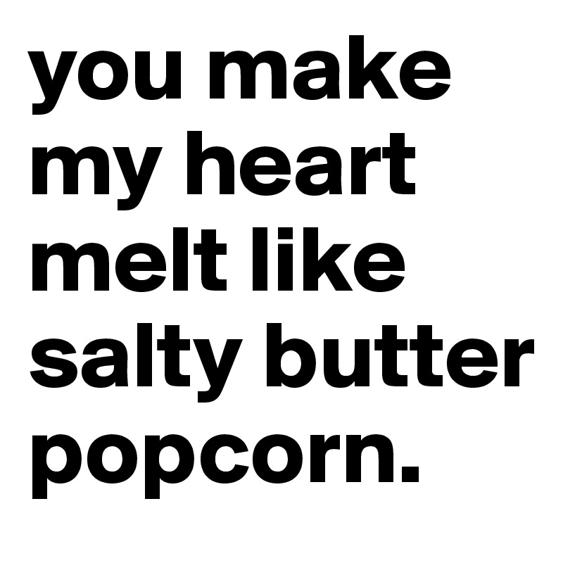 you make my heart melt like salty butter popcorn.