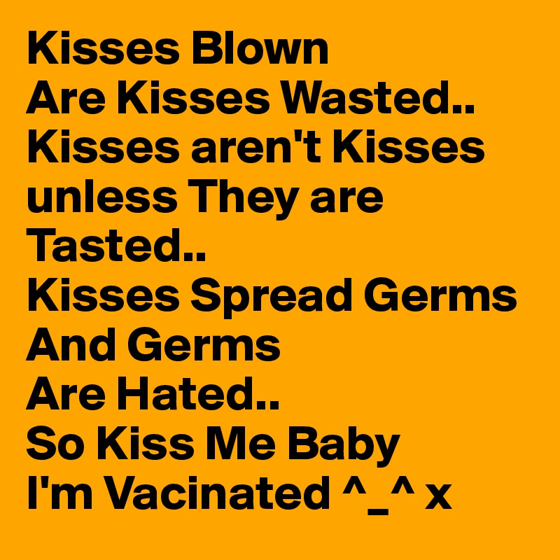 Kisses Blown
Are Kisses Wasted..
Kisses aren't Kisses unless They are Tasted..
Kisses Spread Germs And Germs
Are Hated..
So Kiss Me Baby
I'm Vacinated ^_^ x
