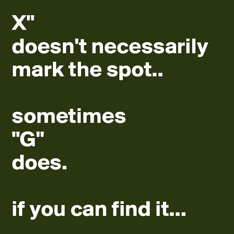 X"
doesn't necessarily
mark the spot..

sometimes
"G"
does.

if you can find it...