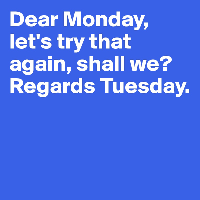 Dear Monday, let's try that again, shall we? Regards Tuesday.


