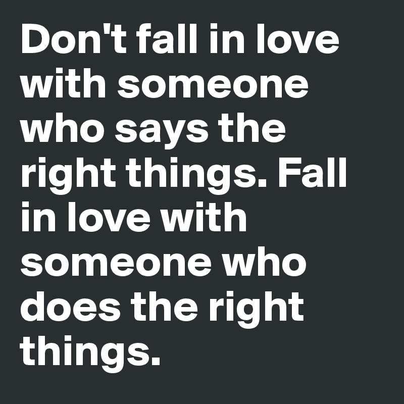 Don't fall in love with someone who says the right things. Fall in love with someone who does the right things.