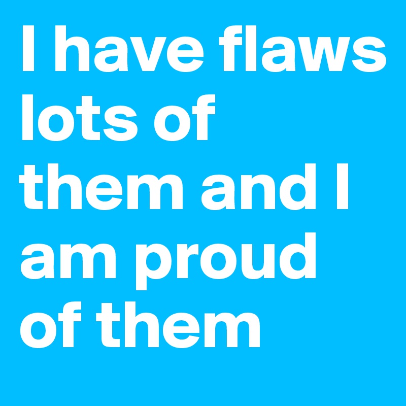 I have flaws lots of them and I am proud of them