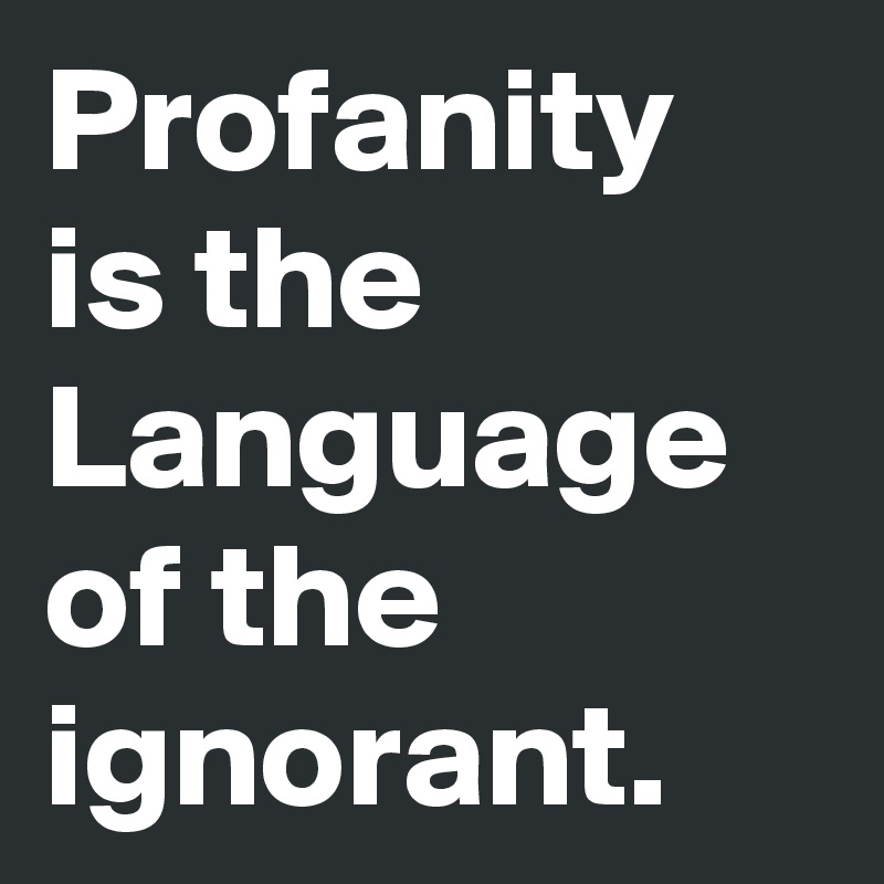 Profanity is the Language of the ignorant.