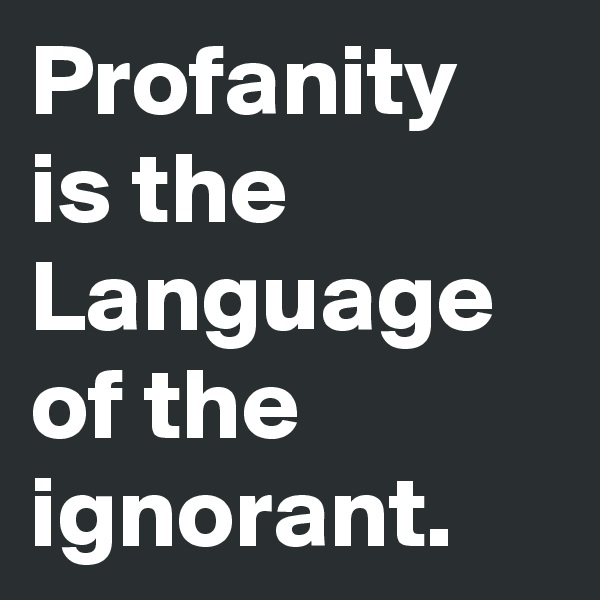 Profanity is the Language of the ignorant.