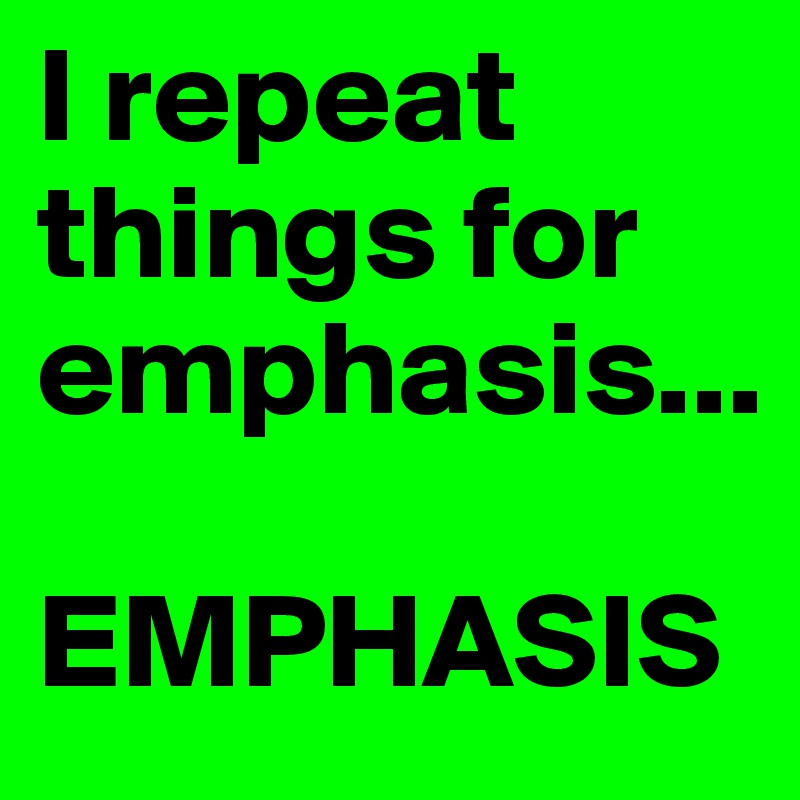 I repeat things for emphasis... 

EMPHASIS