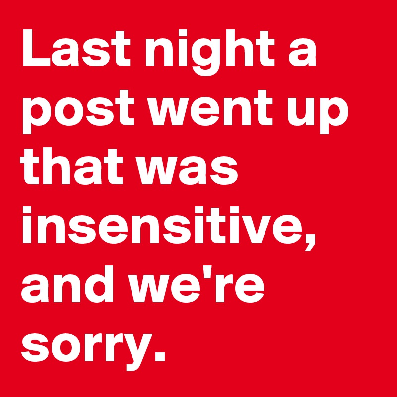 Last night a post went up that was insensitive, and we're sorry.