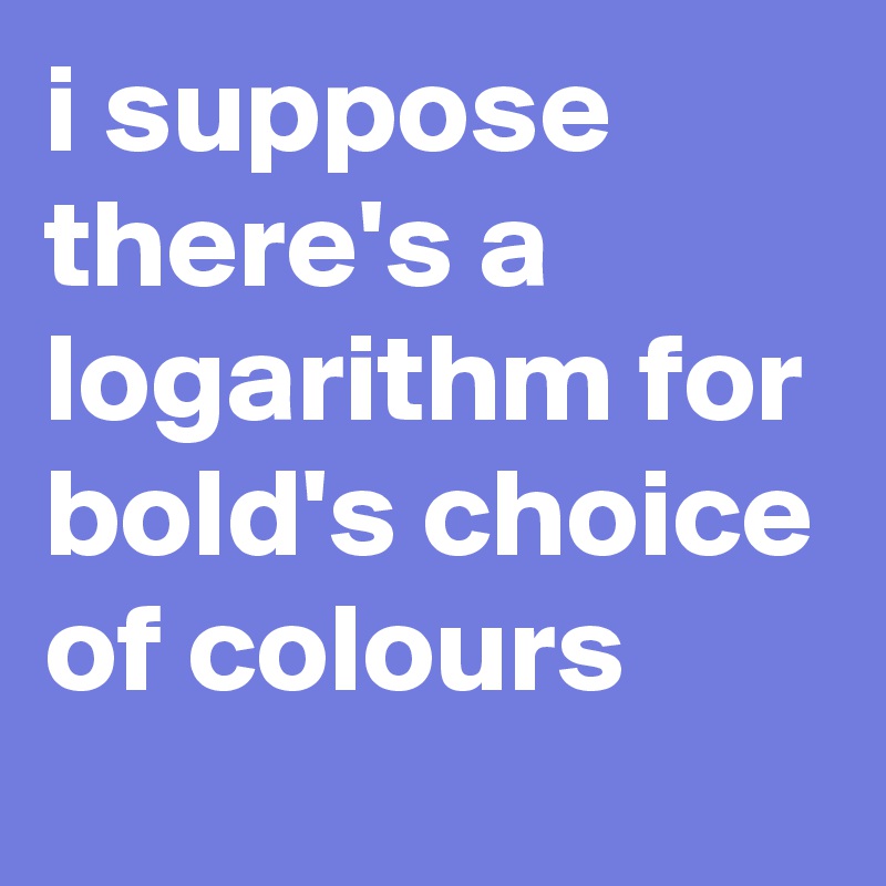 i suppose there's a logarithm for bold's choice of colours 