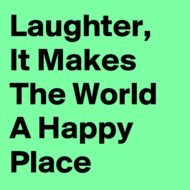 Laughter, It Makes The World A Happy Place