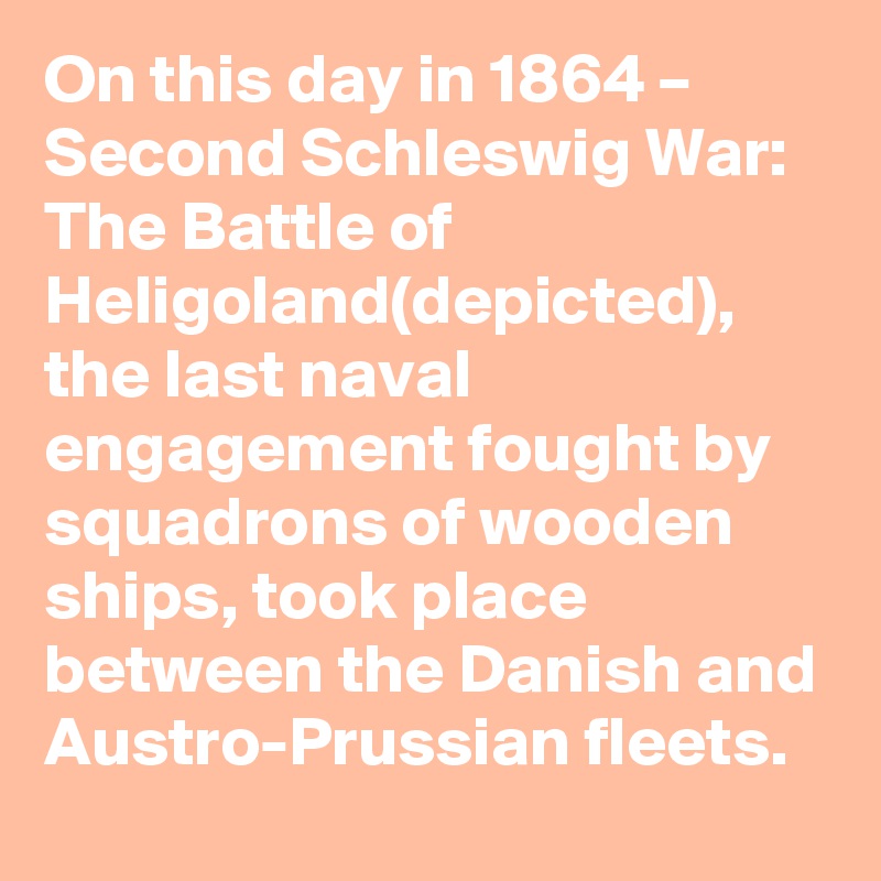 On this day in 1864 – Second Schleswig War: The Battle of Heligoland(depicted), the last naval engagement fought by squadrons of wooden ships, took place between the Danish and Austro-Prussian fleets.