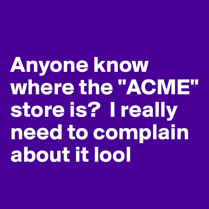 

Anyone know where the "ACME" store is?  I really need to complain about it lool
