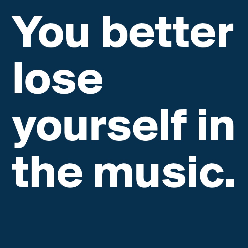 You better lose yourself in the music. 