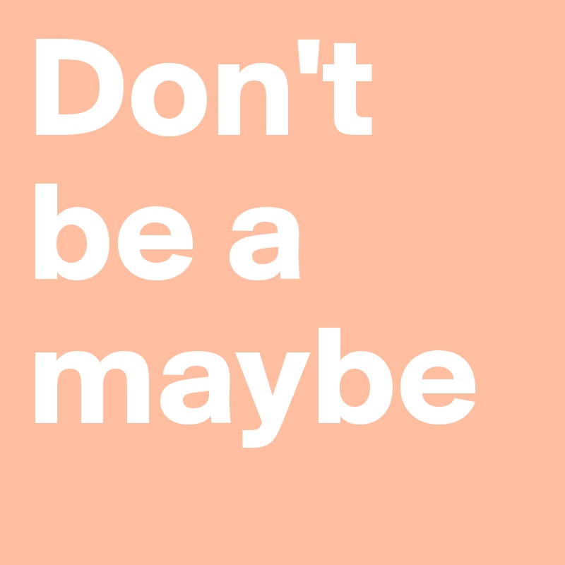Don't 
be a 
maybe 