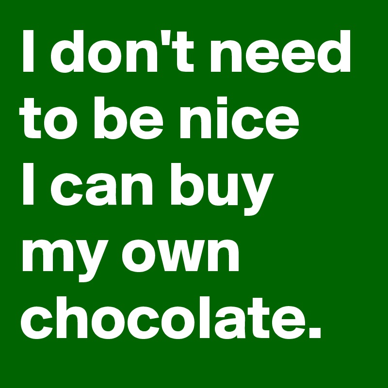 I don't need to be nice
I can buy my own chocolate.
