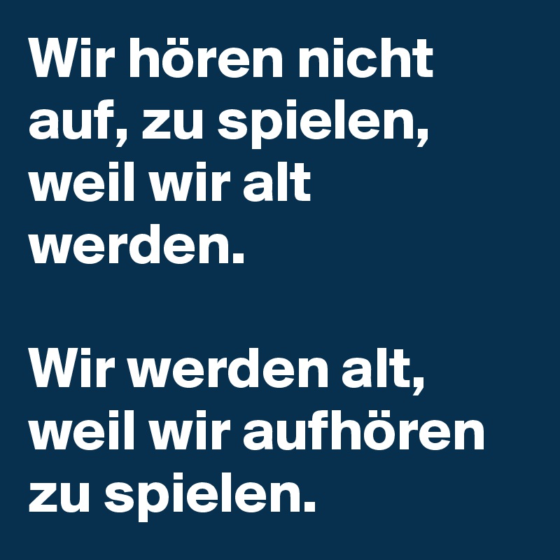 Wir hören nicht auf, zu spielen, weil wir alt werden.

Wir werden alt, weil wir aufhören zu spielen.