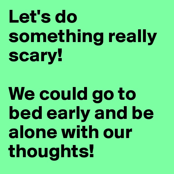 Let's do something really scary!

We could go to bed early and be alone with our thoughts!