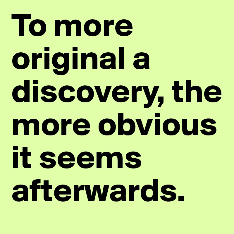 To more original a discovery, the more obvious it seems afterwards. 