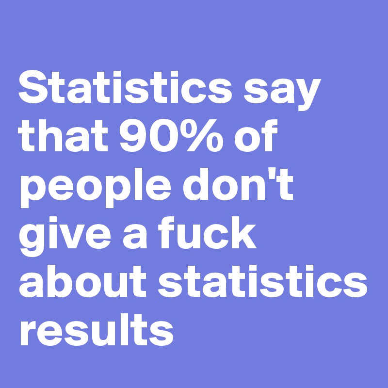 
Statistics say that 90% of people don't give a fuck about statistics results