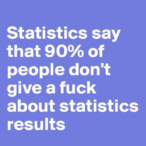 
Statistics say that 90% of people don't give a fuck about statistics results