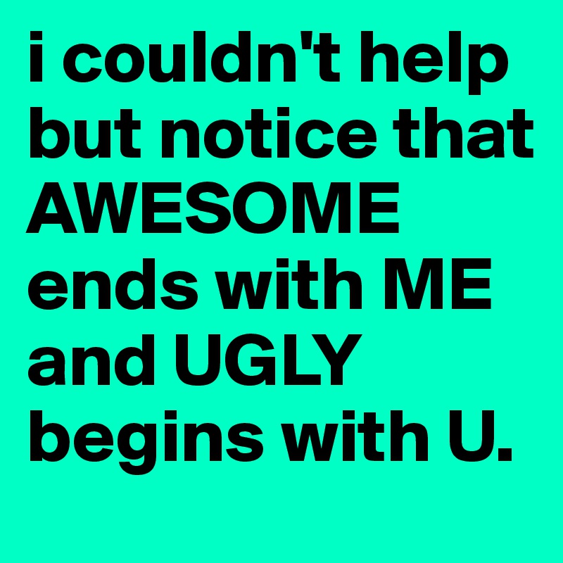 i couldn't help but notice that AWESOME ends with ME and UGLY begins with U.